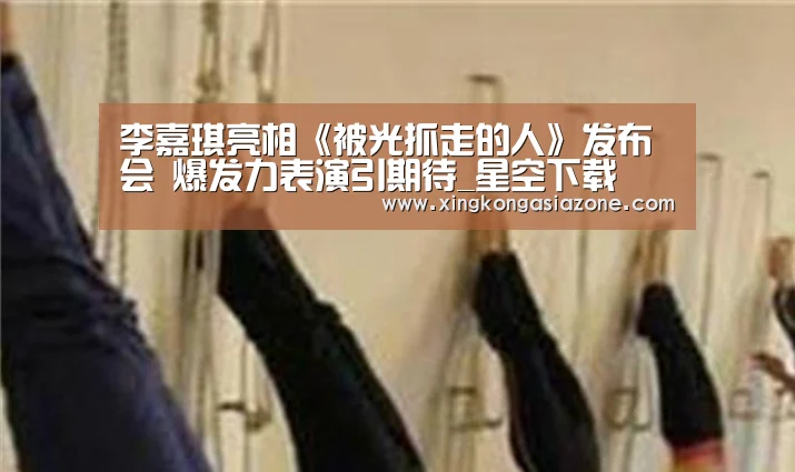 李嘉琪亮相《被光抓走的人》发布会 爆发力表演引期待_星空下载(图1) 星空官网
