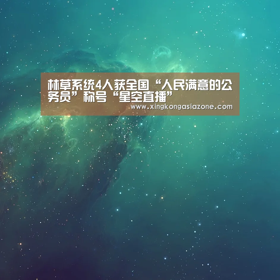 林草系统4人获全国“人民满意的公务员”称号“星空直播”(图2) 星空直播
